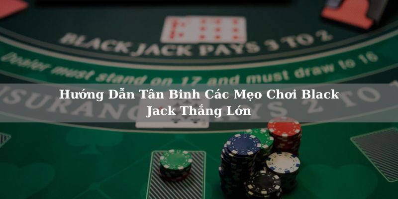 Hãy dành thời gian tìm hiểu kỹ luật Black Jack Hãy dành thời gian tìm hiểu kỹ luật Black Jack