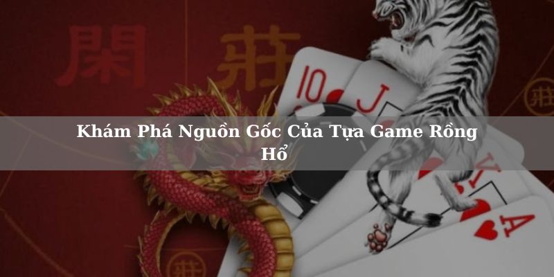Khám Phá Nguồn Gốc Của Tựa Game Rồng Hổ