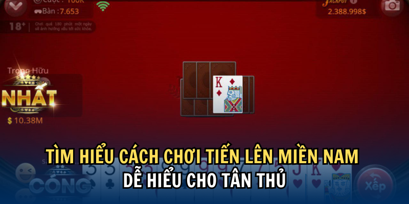 Tìm hiểu cách chơi Tiến Lên Miền Nam dễ hiểu cho tân thủ